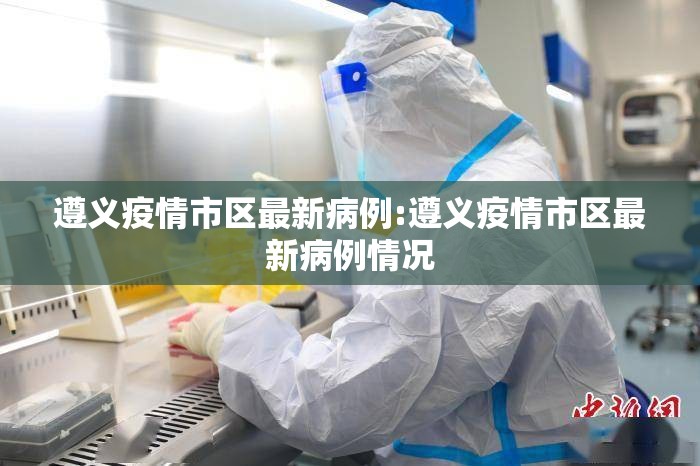遵义疫情市区最新病例:遵义疫情市区最新病例情况